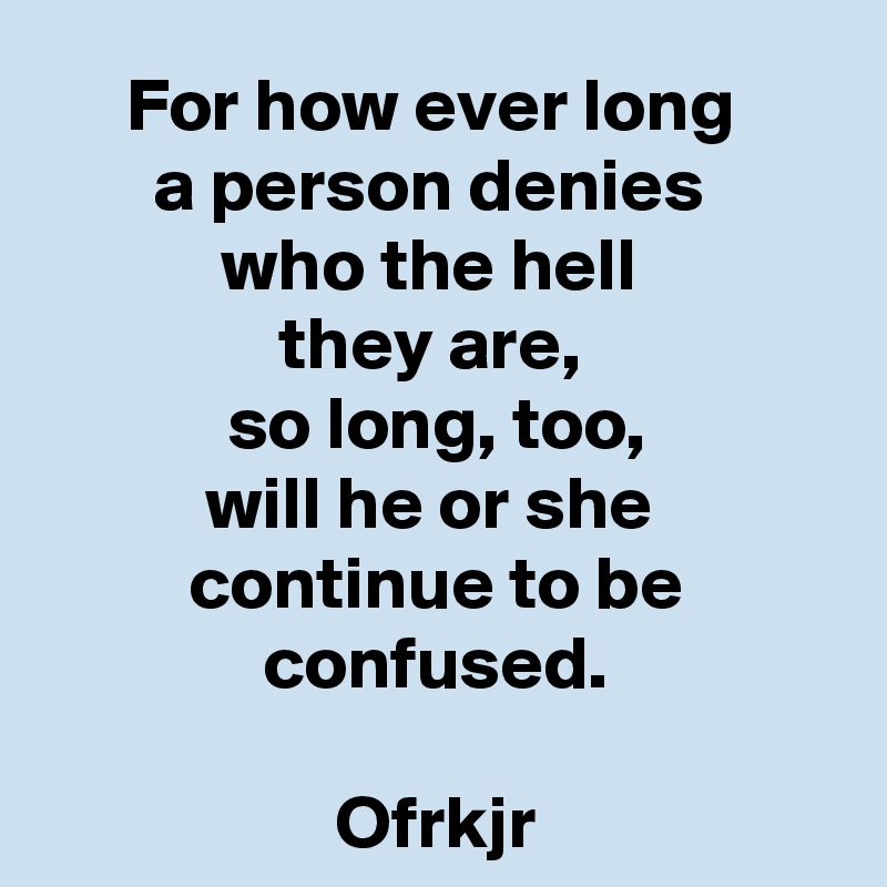 For how ever long 
a person denies 
who the hell 
they are, 
so long, too,
will he or she 
continue to be
confused.

Ofrkjr