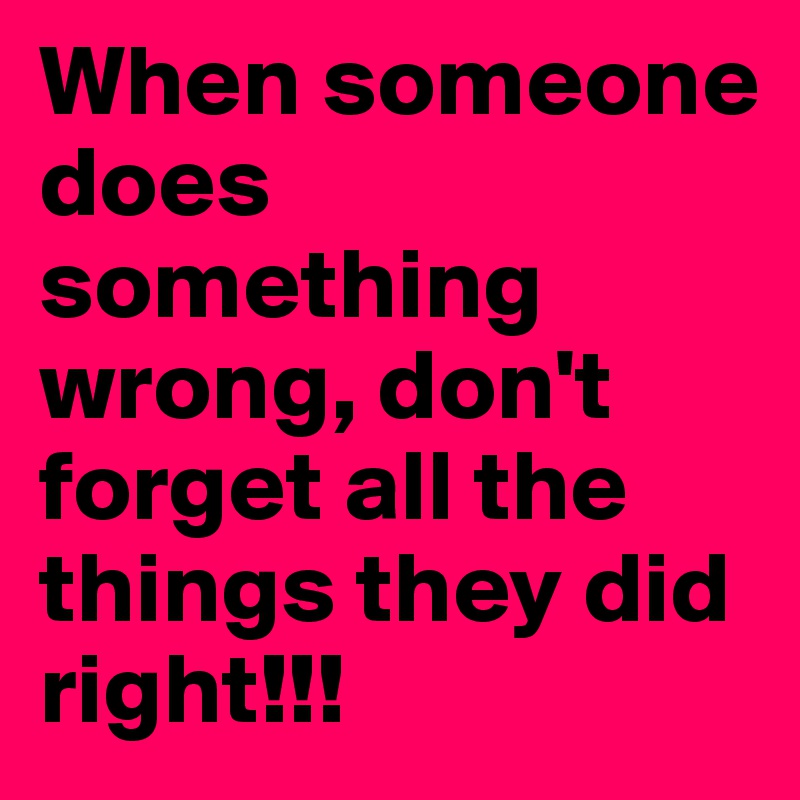 When someone does something wrong, don't forget all the things they did right!!!