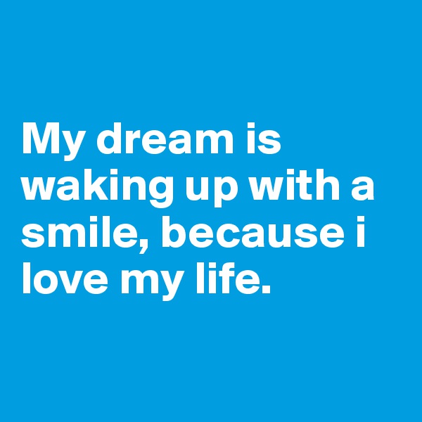 

My dream is waking up with a smile, because i love my life.

