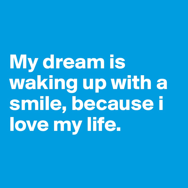 

My dream is waking up with a smile, because i love my life.

