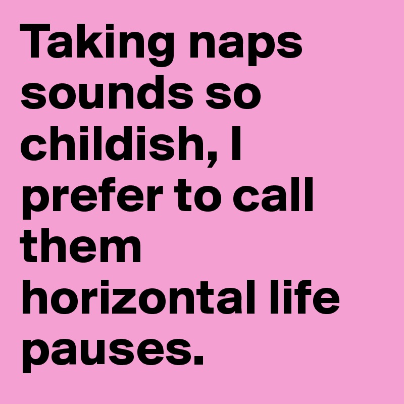 Taking naps sounds so childish, I prefer to call them horizontal life pauses.