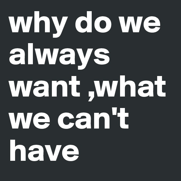 why do we always want ,what we can't have 