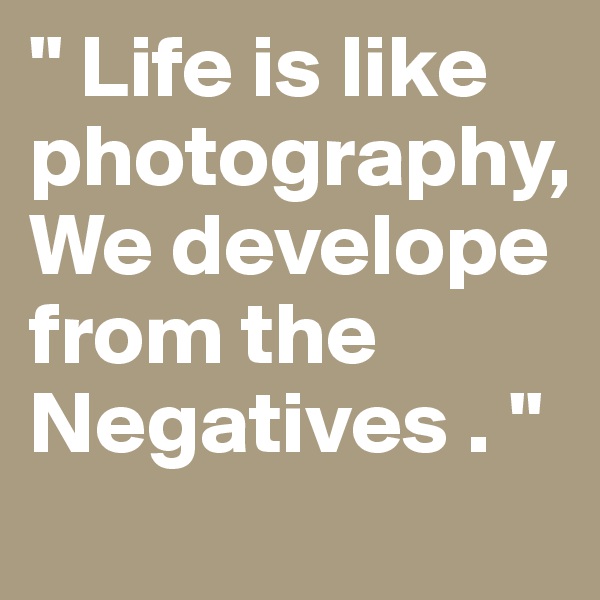 " Life is like photography, We develope from the Negatives . "