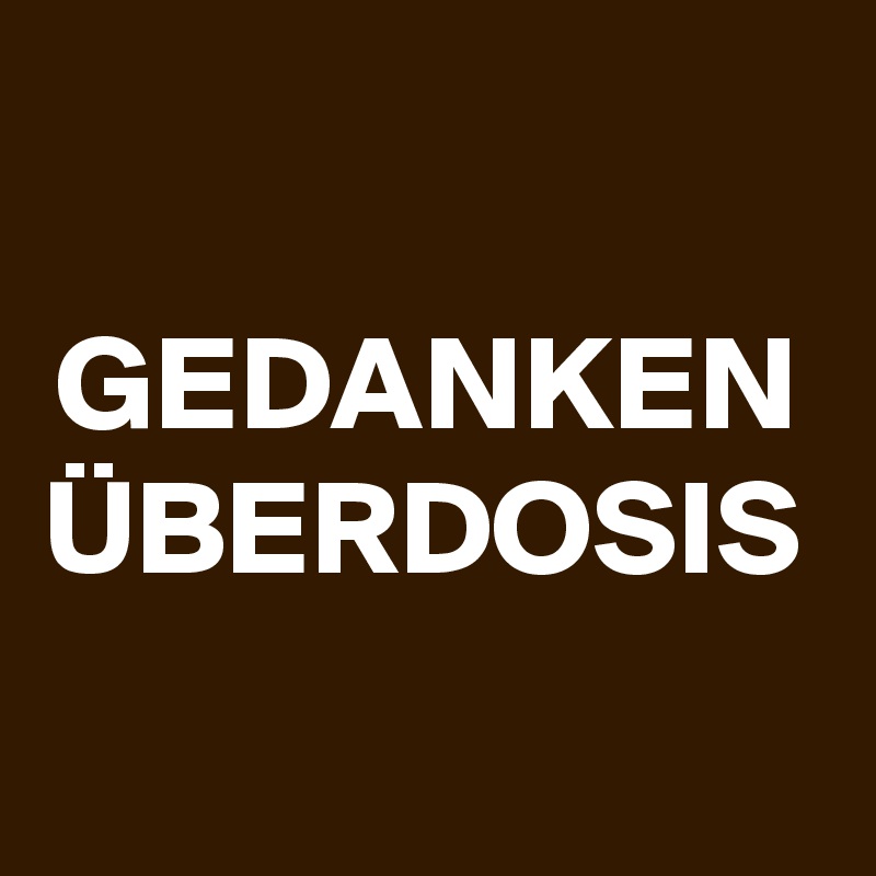 GEDANKEN
ÜBERDOSIS