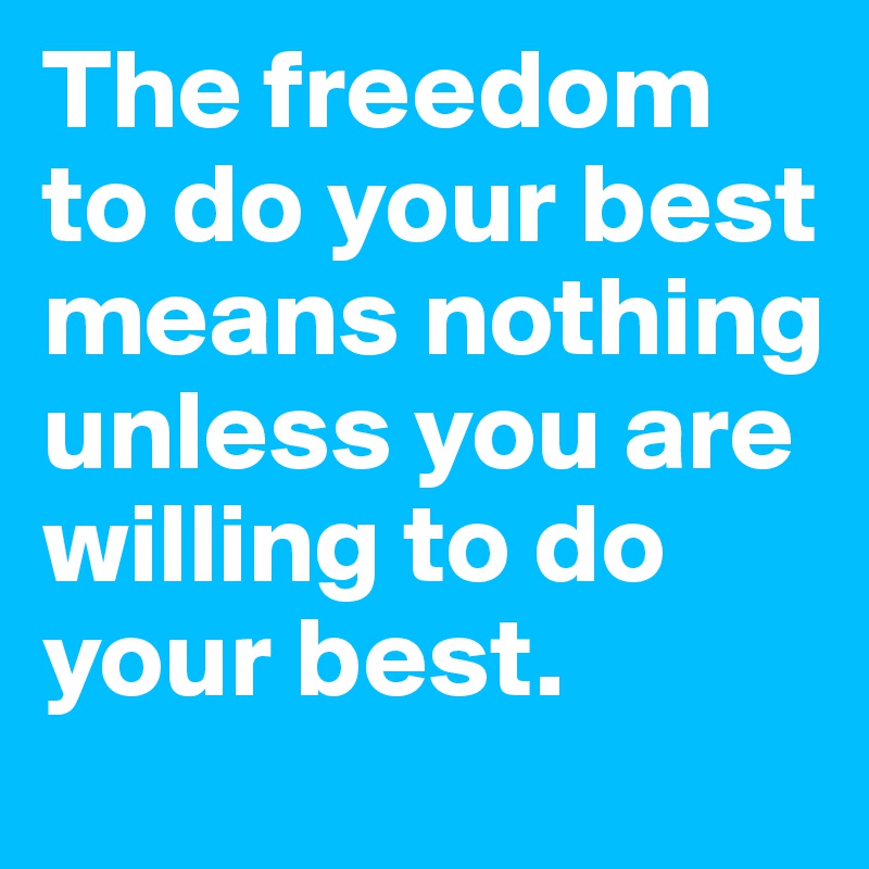 The freedom to do your best means nothing unless you are willing to do your best.