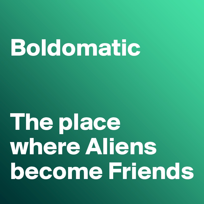 
Boldomatic 


The place where Aliens become Friends