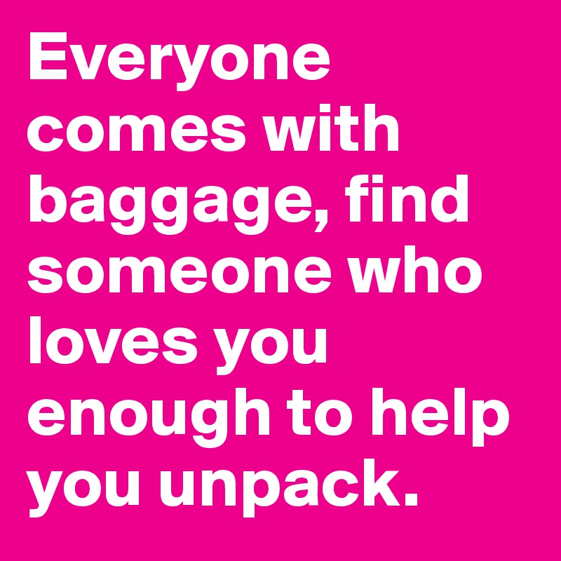 Everyone comes with baggage, find someone who loves you enough to help you unpack. 