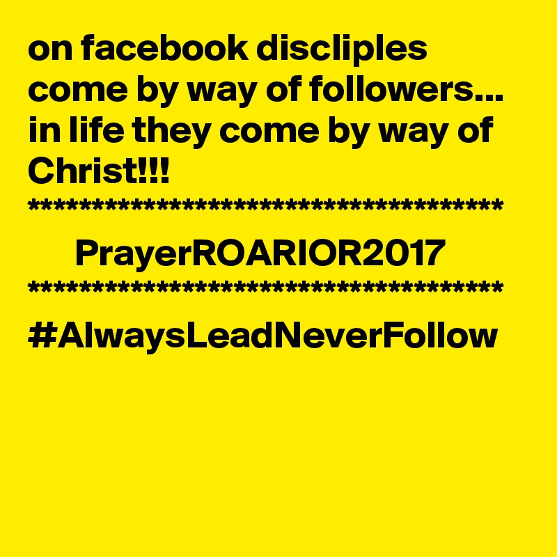 on facebook discliples come by way of followers...
in life they come by way of Christ!!!
*************************************
      PrayerROARIOR2017
*************************************
#AlwaysLeadNeverFollow