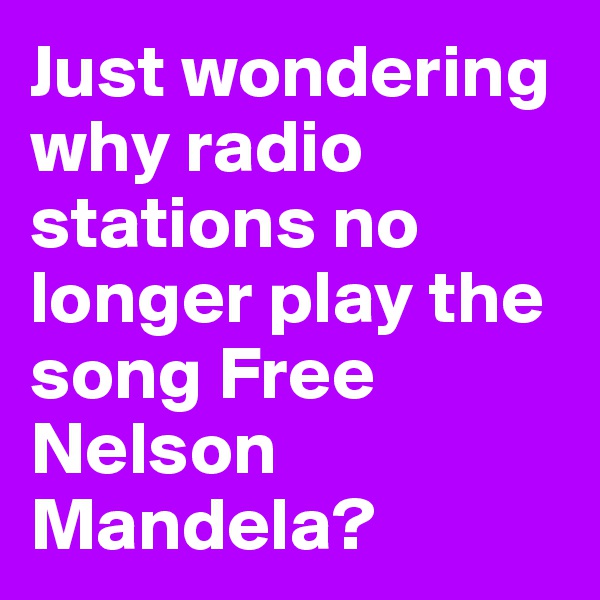 Just wondering why radio stations no longer play the song Free Nelson Mandela?