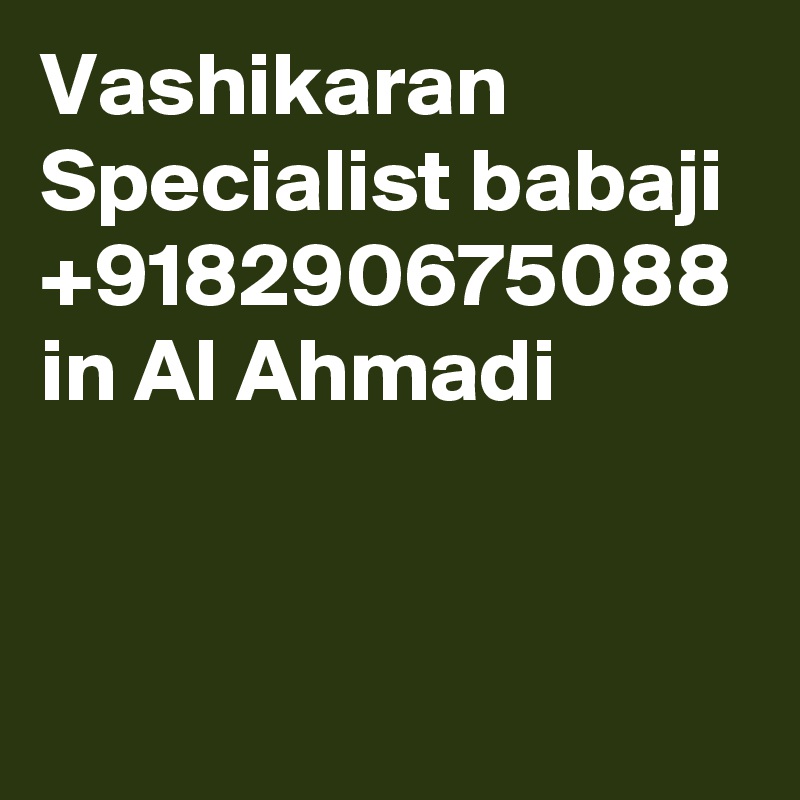 Vashikaran Specialist babaji +918290675088 in Al Ahmadi