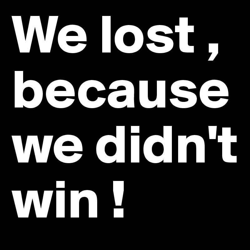 We lost , because we didn't win !
