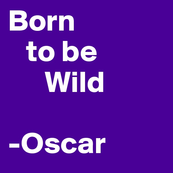 Born
   to be
      Wild

-Oscar