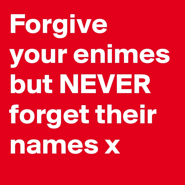 Forgive your enimes but NEVER forget their names x
