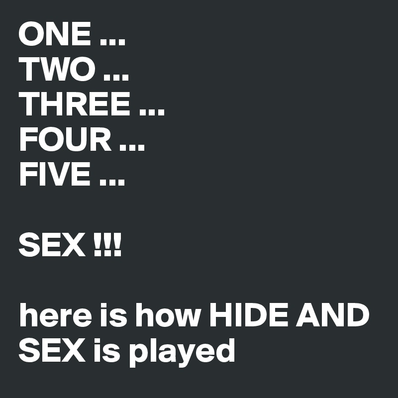 ONE ...
TWO ...
THREE ...
FOUR ...
FIVE ...

SEX !!!

here is how HIDE AND SEX is played