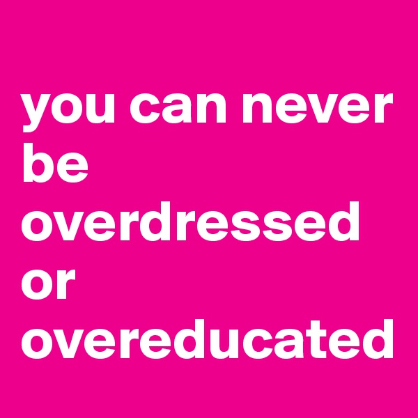 
you can never be overdressed or overeducated