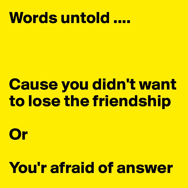 Words untold ....
 


Cause you didn't want to lose the friendship

Or 

You'r afraid of answer