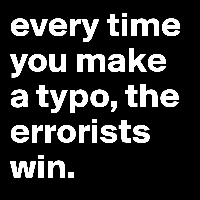 every time you make a typo, the errorists win. 