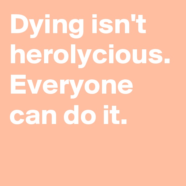 Dying isn't herolycious. 
Everyone can do it. 