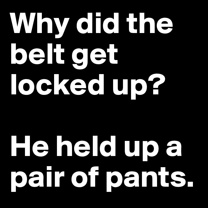 Why did the belt get locked up? 

He held up a pair of pants. 