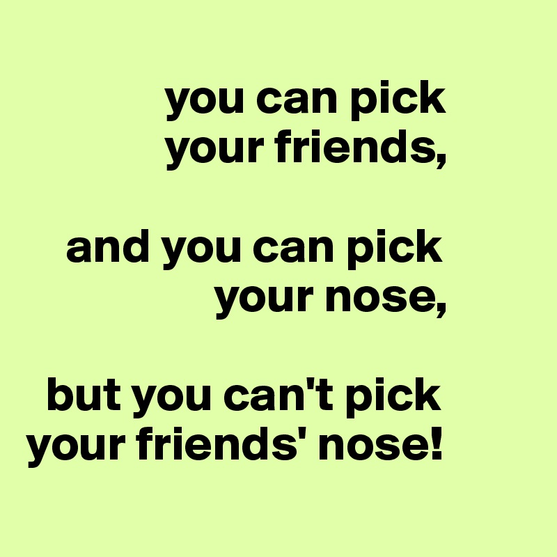 
              you can pick 
              your friends,

    and you can pick
                   your nose,

  but you can't pick your friends' nose!
