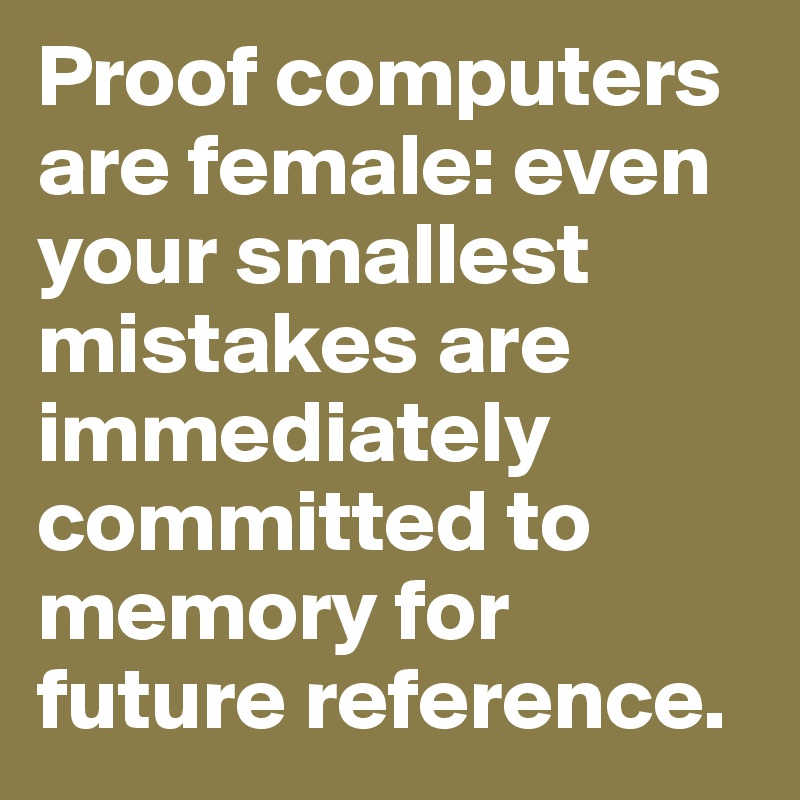 Proof computers are female: even your smallest mistakes are immediately committed to memory for future reference.