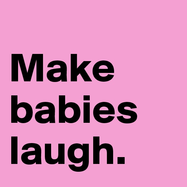 
Make babies laugh.