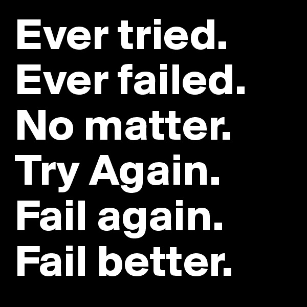 Ever tried. Ever failed. No matter. Try Again. Fail again. Fail better. 