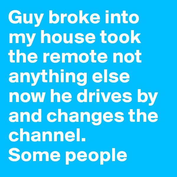 Guy broke into my house took the remote not anything else now he drives by and changes the channel.
Some people 