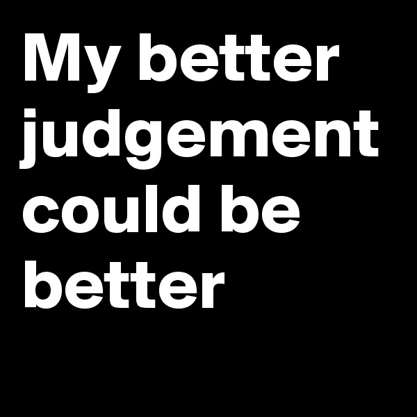 My better judgement could be better