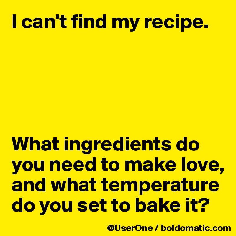 I can't find my recipe.





What ingredients do you need to make love, and what temperature do you set to bake it?