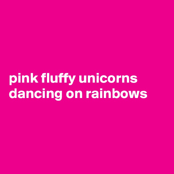 



pink fluffy unicorns dancing on rainbows



