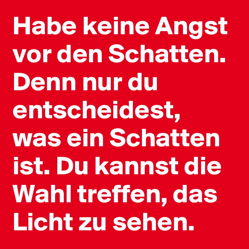 Habe keine Angst vor den Schatten. Denn nur du entscheidest, was ein Schatten ist. Du kannst die Wahl treffen, das Licht zu sehen.