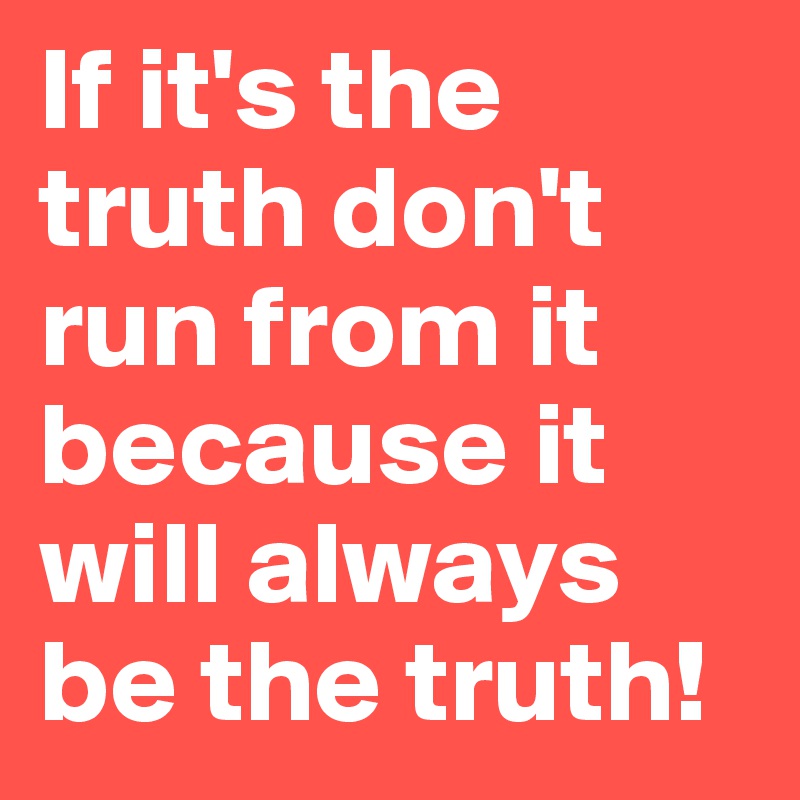 If it's the truth don't run from it because it will always be the truth!
