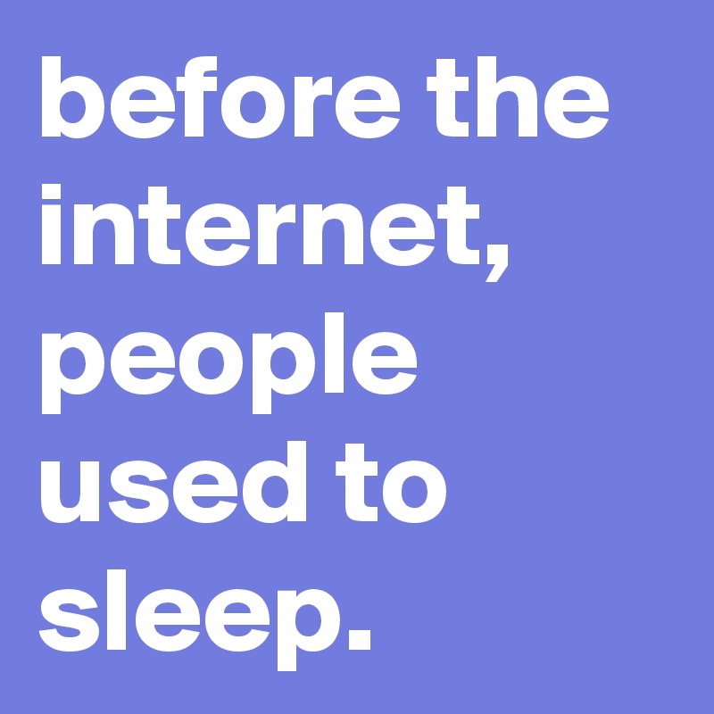 before the internet, people used to sleep.
