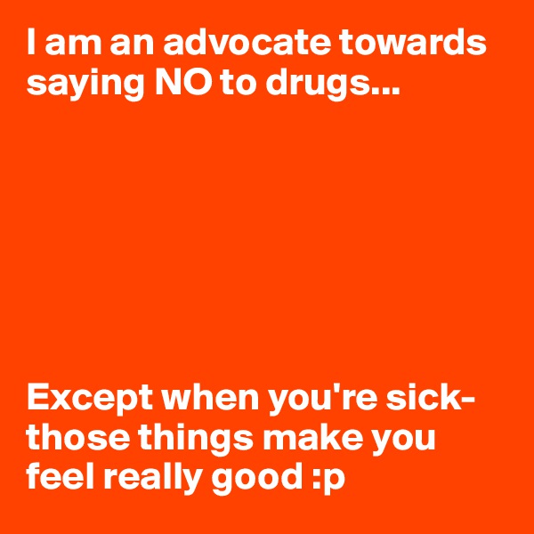 I am an advocate towards saying NO to drugs...







Except when you're sick-those things make you feel really good :p