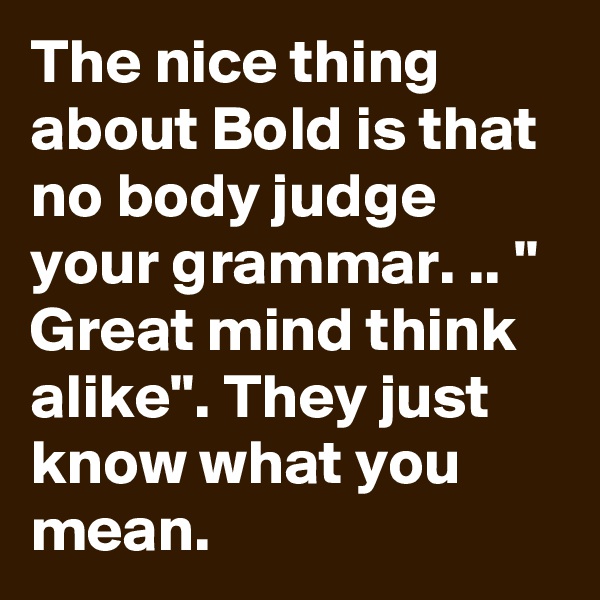 The nice thing about Bold is that no body judge your grammar. .. " Great mind think alike". They just know what you mean. 