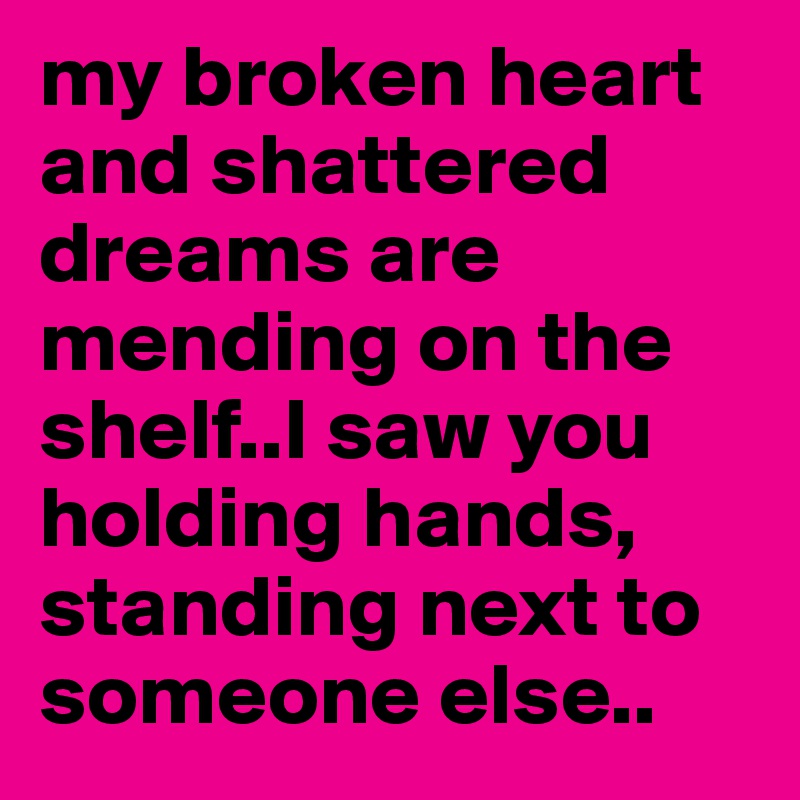 my broken heart and shattered dreams are mending on the shelf..I saw you holding hands, standing next to someone else..