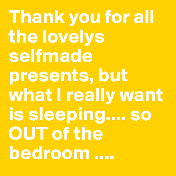 Thank you for all the lovelys selfmade presents, but what I really want is sleeping.... so OUT of the bedroom ....