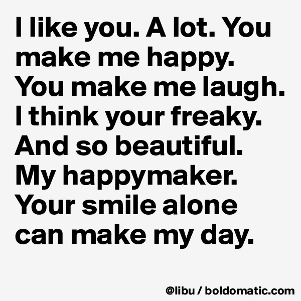 I like you. A lot. You make me happy. You make me laugh. I think your freaky. And so beautiful. My happymaker. Your smile alone can make my day. 
