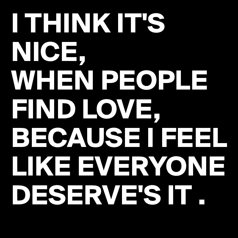 I THINK IT'S NICE,
WHEN PEOPLE FIND LOVE,
BECAUSE I FEEL LIKE EVERYONE  DESERVE'S IT .