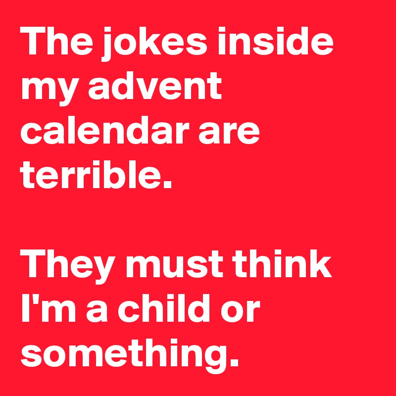 The jokes inside my advent calendar are terrible. 

They must think I'm a child or something.
