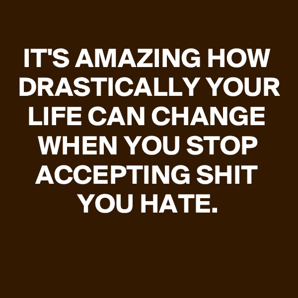 
IT'S AMAZING HOW DRASTICALLY YOUR LIFE CAN CHANGE WHEN YOU STOP ACCEPTING SHIT YOU HATE.
