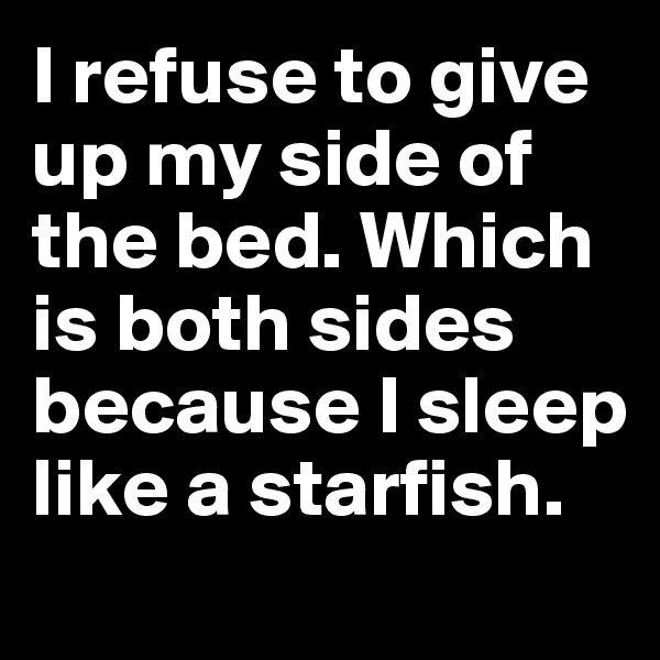 I refuse to give up my side of the bed. Which is both sides because I sleep like a starfish.
