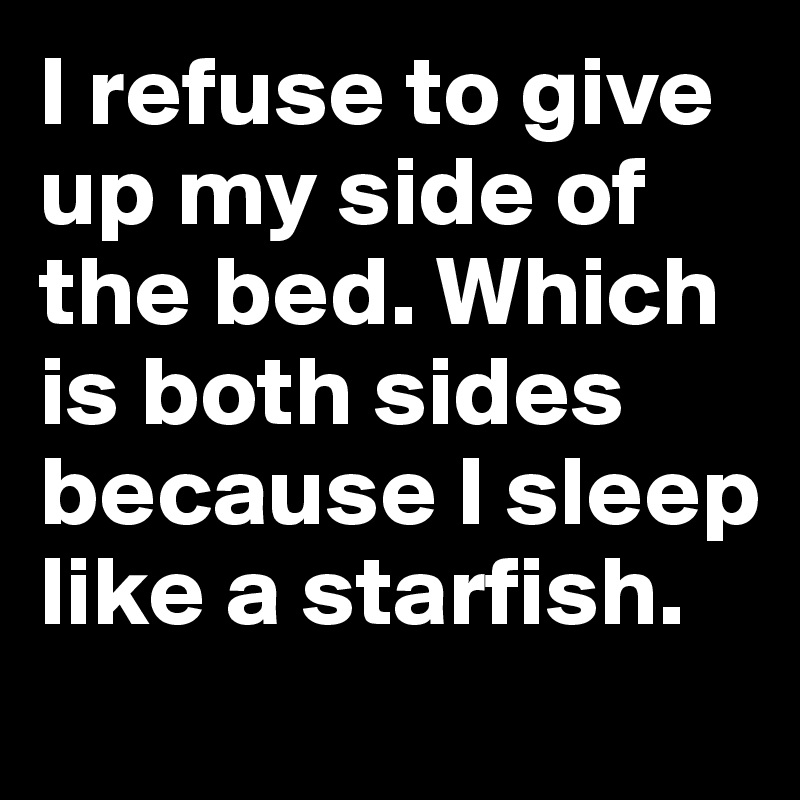 I refuse to give up my side of the bed. Which is both sides because I sleep like a starfish.
