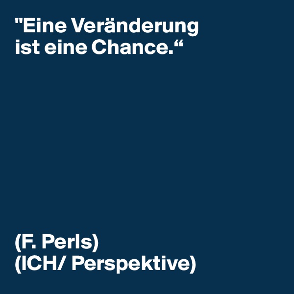 "Eine Veränderung
ist eine Chance.“








(F. Perls)
(ICH/ Perspektive)