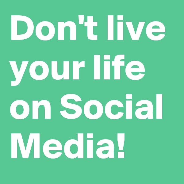 Don't live your life on Social Media!