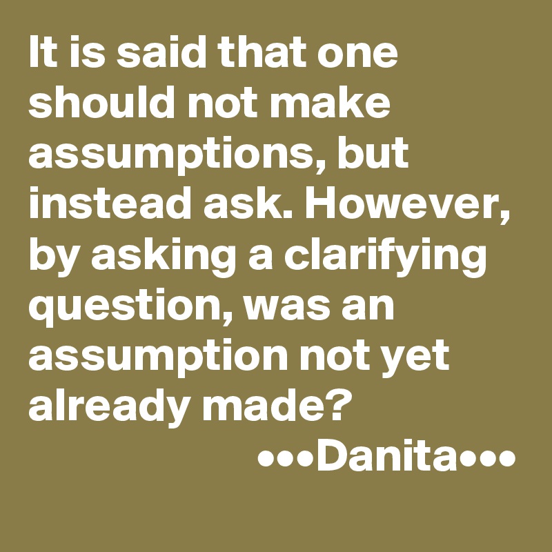 It is said that one should not make assumptions, but instead ask. However, by asking a clarifying question, was an assumption not yet already made?
                        •••Danita•••
