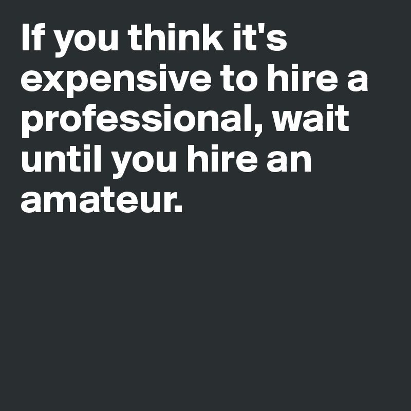If you think it's expensive to hire a professional, wait until you hire an amateur.



