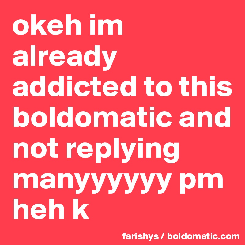 okeh im already addicted to this boldomatic and not replying manyyyyyy pm heh k 