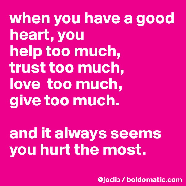 when you have a good heart, you 
help too much, 
trust too much, 
love  too much, 
give too much.

and it always seems you hurt the most.

